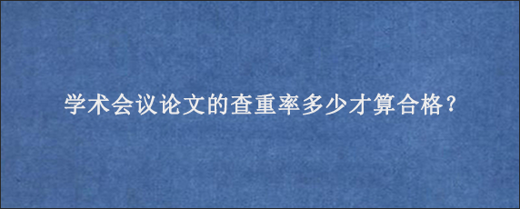 学术会议论文的查重率多少才算合格？