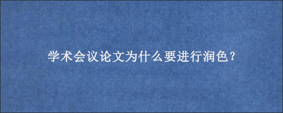 学术会议论文为什么要进行润色？