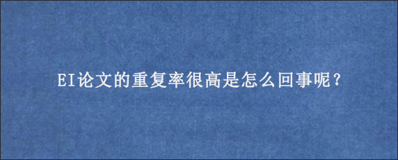 EI论文的重复率很高是怎么回事呢？