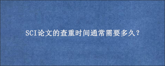 SCI论文的查重时间通常需要多久？