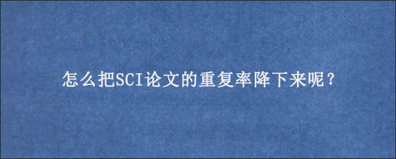 怎么把SCI论文的重复率降下来呢？