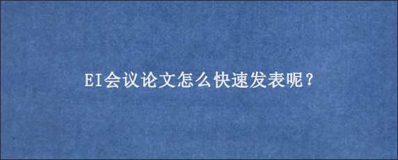 EI会议论文怎么快速发表呢？