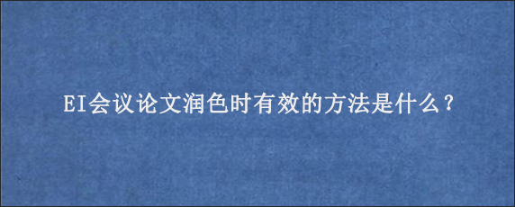 EI会议论文润色时有效的方法是什么？