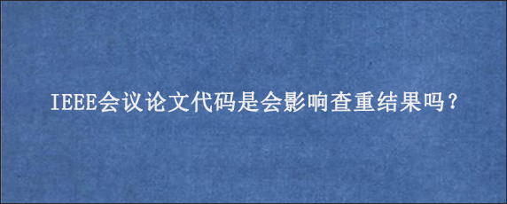 IEEE会议论文代码是会影响查重结果吗？