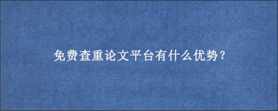 免费查重论文平台有什么优势？