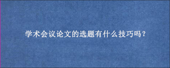 学术会议论文的选题有什么技巧吗？