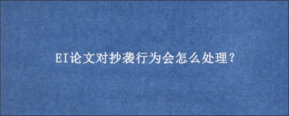 EI论文对抄袭行为会怎么处理？