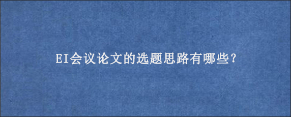 EI会议论文的选题思路有哪些？