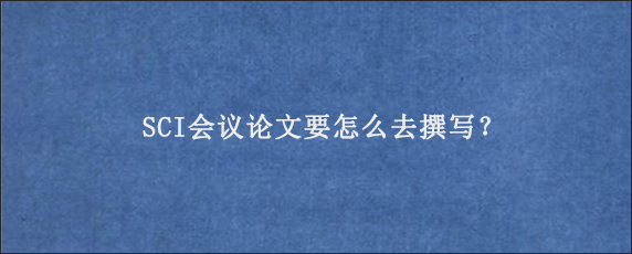 SCI会议论文要怎么去撰写？