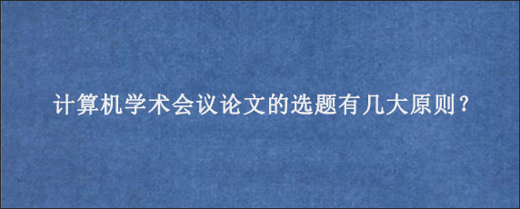 计算机学术会议论文的选题有几大原则？