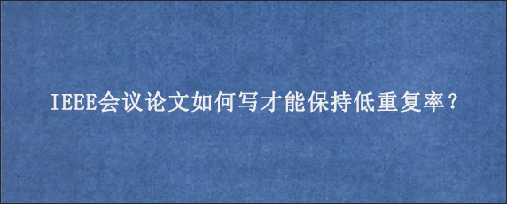 IEEE会议论文如何写才能保持低重复率？