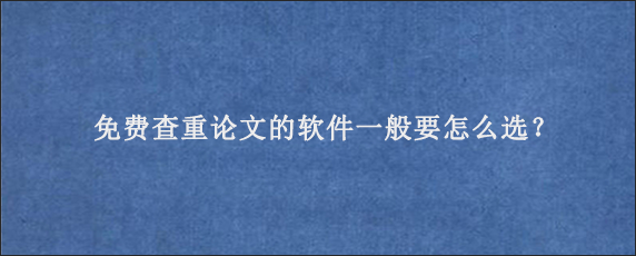 免费查重论文的软件一般要怎么选？