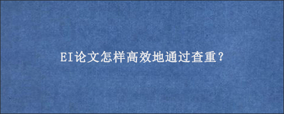 EI论文怎样高效地通过查重？