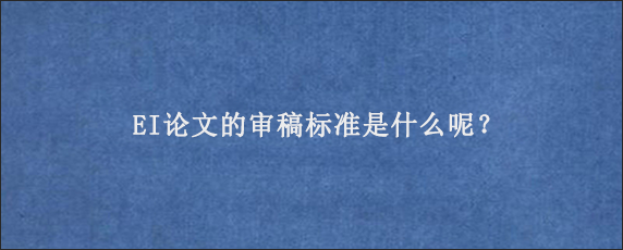 EI论文的审稿标准是什么呢？