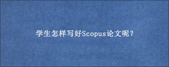 学生怎样写好Scopus论文呢？