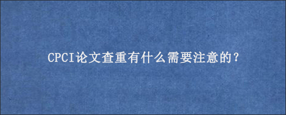 CPCI论文查重有什么需要注意的？