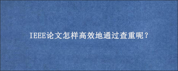 IEEE论文怎样高效地通过查重呢？