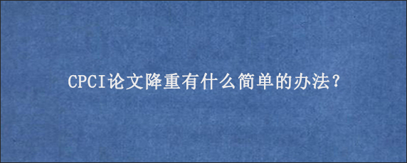 CPCI论文降重有什么简单的办法？