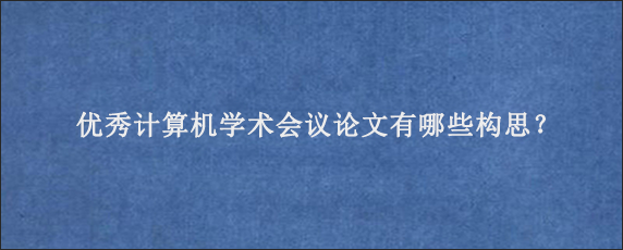 优秀计算机学术会议论文有哪些构思？