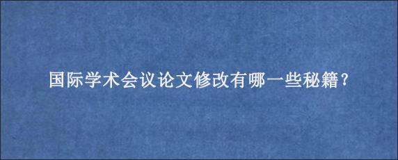 国际学术会议论文修改有哪一些秘籍？