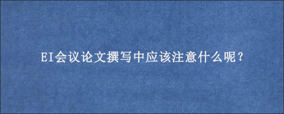 EI会议论文撰写中应该注意什么呢？