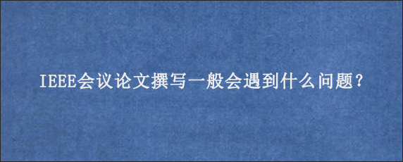 IEEE会议论文撰写一般会遇到什么问题？