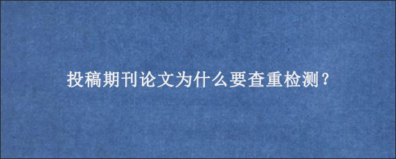 投稿期刊论文为什么要查重检测？