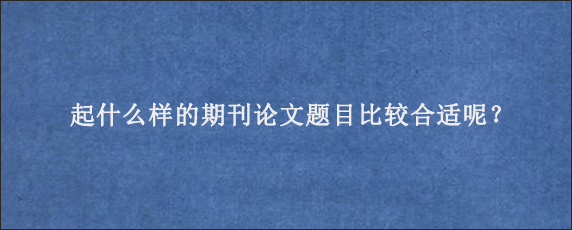 起什么样的期刊论文题目比较合适呢？