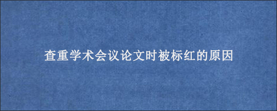 查重学术会议论文时被标红的原因