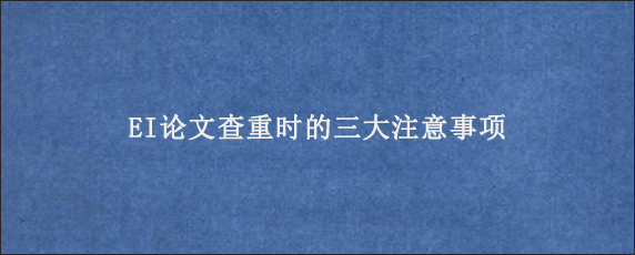 EI论文查重时的三大注意事项