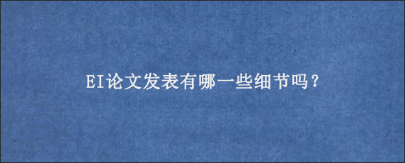 EI论文发表有哪一些细节吗？