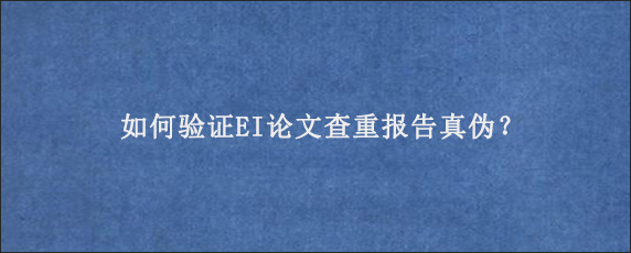 如何验证EI论文查重报告真伪？