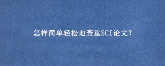 怎样简单轻松地查重SCI论文？