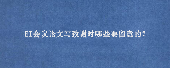 EI会议论文写致谢时哪些要留意的？