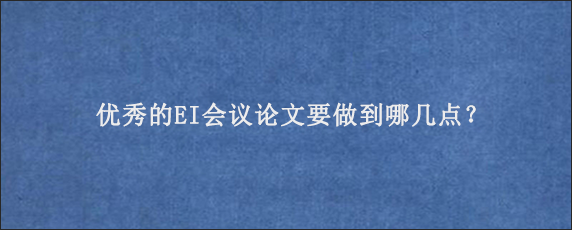 优秀的EI会议论文要做到哪几点？