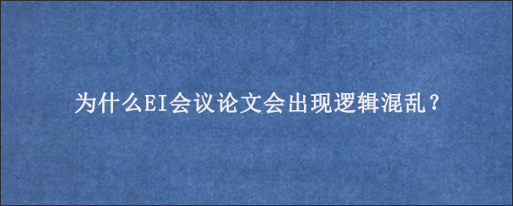 为什么EI会议论文会出现逻辑混乱？