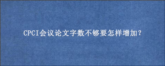 CPCI会议论文字数不够要怎样增加？