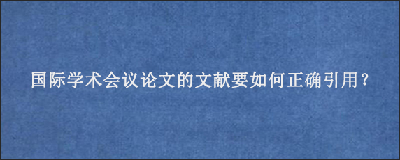 国际学术会议论文的文献要如何正确引用？