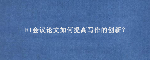 EI会议论文如何提高写作的创新？