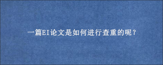 一篇EI论文是如何进行查重的呢？