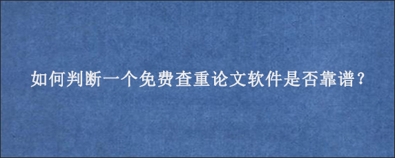 如何判断一个免费查重论文软件是否靠谱？