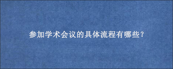 参加学术会议的具体流程有哪些？