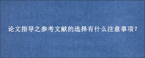 论文指导之参考文献的选择有什么注意事项？