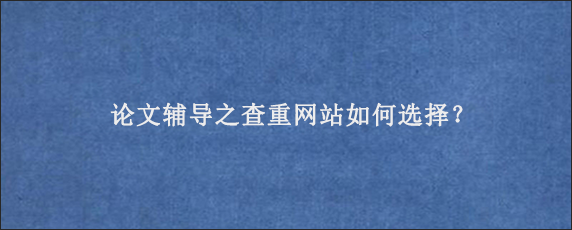 论文辅导之查重网站如何选择？