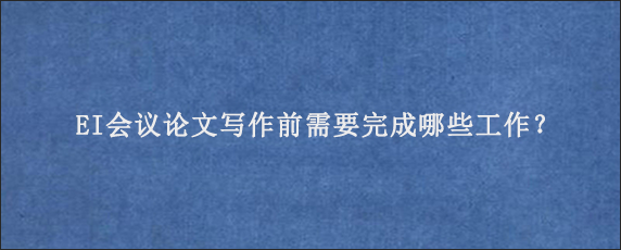 EI会议论文写作前需要完成哪些工作？