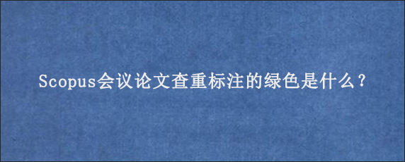 Scopus会议论文查重标注的绿色是什么？