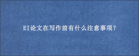 EI论文在写作前有什么注意事项？