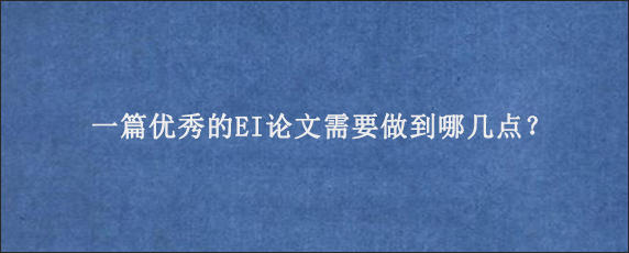 一篇优秀的EI论文需要做到哪几点？