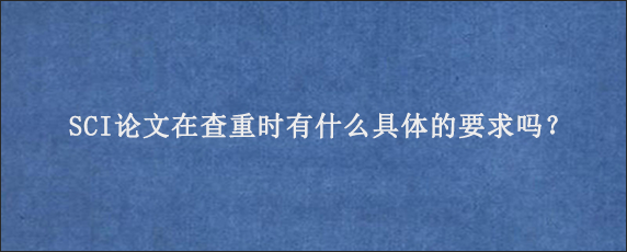 SCI论文在查重时有什么具体的要求吗？