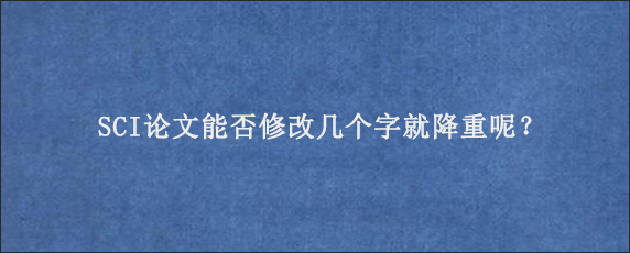 SCI论文能否修改几个字就降重呢？